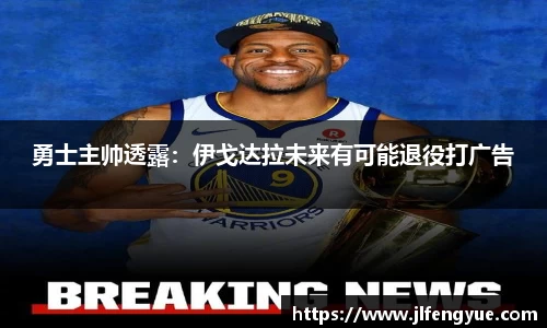 勇士主帅透露：伊戈达拉未来有可能退役打广告